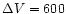 $\Delta V=600$