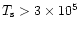 $T_{\rm s} > 3 \times 10^5$