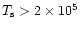 $T_{\rm s}>2\times10^5$