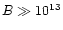 $B \gg 10^{13}$