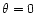 $\theta =0$