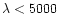 $\lambda < 5000$