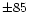 $\pm 85$