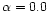 $\alpha = 0.0$