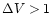 $\Delta V > 1$