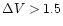 $\Delta V > 1.5$