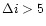 $\Delta i > 5$