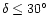 $\delta \leq 30^\circ$
