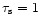 $\tau_{\rm s}=1$