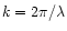 $k=2\pi/\lambda$