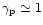 $\gamma _{\rm p} \simeq 1$