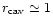 $r_{\rm cav} \simeq
1$