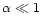 $\alpha \ll 1$