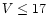 $V \le 17$