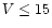 $V\le 15$