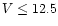 $V \leq 12.5$