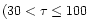 $(30<\tau\leq100$