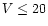 $ V\leq 20$