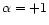 $\alpha=+1$