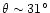 $\theta \sim 31^\circ$