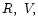 $R,\ V,$