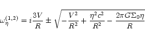 \begin{displaymath}
\omega_{\eta}^{(1,2)} = i\frac{3V}{R} \pm \sqrt{-\frac{V^2}{R^2} +
\frac{\eta^2 c^2}{R^2} - \frac{2\pi G\Sigma_0\eta}{R}}
\end{displaymath}