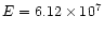 $E = 6.12 \times 10^{7}$