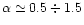 $\alpha \simeq 0.5 \div 1.5$