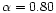 $\alpha = 0.80$