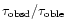 $\tau_{\rm obsd}/\tau_{\rm oble}$