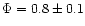 $\Phi=0.8\pm0.1$