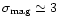 $\sigma_{\mathrm{mag}}\simeq 3$