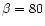 $\beta=80$