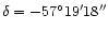 ${\delta = -57 ^{\circ} 19 ^{\prime} 18''}$