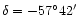 ${\delta} = {-57 ^{\circ} 42 ^{\prime}}$