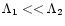 $\Lambda _{1} << \Lambda _{2}$