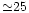 ${\simeq}25$