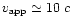 $v_{\rm app}\simeq10\;c$