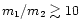 $m_{1}/m_{2} \gtrsim10$