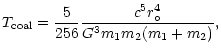 $\displaystyle %
T_{{\rm coal}}=\frac{5}{256}\frac{c^{5}r_{\circ}^{4}}{G^{3}m_{1}m_{2}%
(m_{1}+m_{2})},$