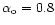 $\alpha_{\rm o}=0.8$