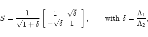 \begin{displaymath}%
S =\frac{1}{\sqrt{ 1+\delta}}
\left[
\begin{array}{cc} 1 ...
..., \qquad
\hbox{with }
\delta=\frac{\Lambda_{1}}{\Lambda_{2}},
\end{displaymath}
