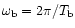 $\omega_{\rm b}=2\pi/T_{\rm b}$