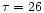 $\tau =26$