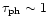 $\tau_{\rm ph} \sim 1$