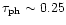 $\tau_{\rm ph} \sim 0.25$