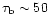 $\tau_{\rm b} \sim 50$