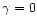 $\gamma = 0$