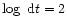 $\log ~{\rm d}t = 2$