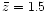 $\bar{z} = 1.5$